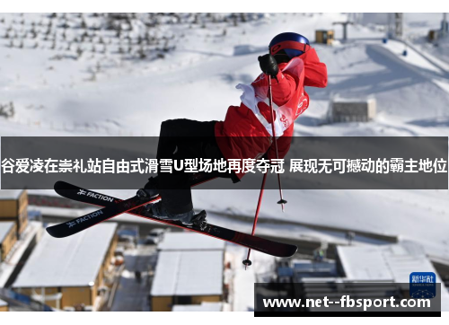 谷爱凌在崇礼站自由式滑雪U型场地再度夺冠 展现无可撼动的霸主地位
