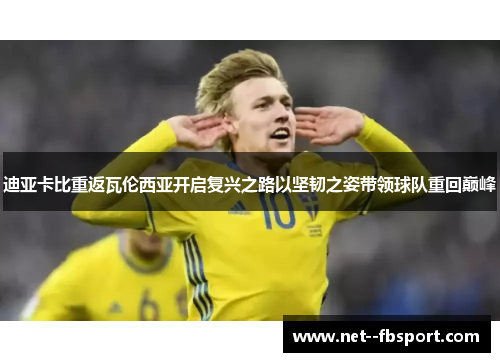 迪亚卡比重返瓦伦西亚开启复兴之路以坚韧之姿带领球队重回巅峰