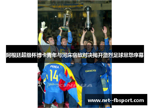 阿根廷超级杯博卡青年与河床宿敌对决揭开激烈足球恩怨序幕