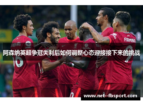 阿森纳英超争冠失利后如何调整心态迎接接下来的挑战