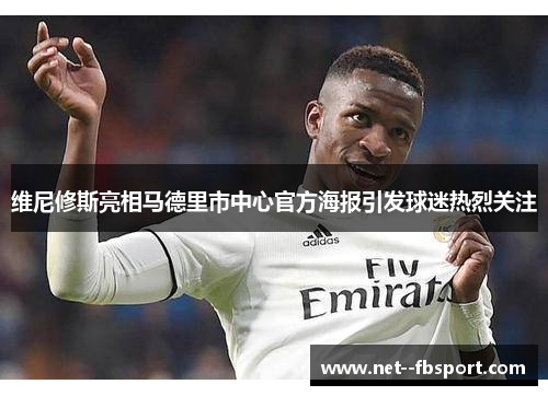 维尼修斯亮相马德里市中心官方海报引发球迷热烈关注 维尼修斯亮相马德里市中心官方海报引发球迷热烈关注