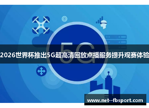 2026世界杯推出5G超高清回放点播服务提升观赛体验