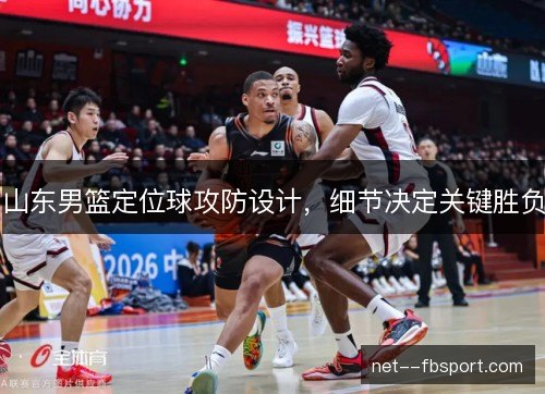 山东男篮定位球攻防设计，细节决定关键胜负
