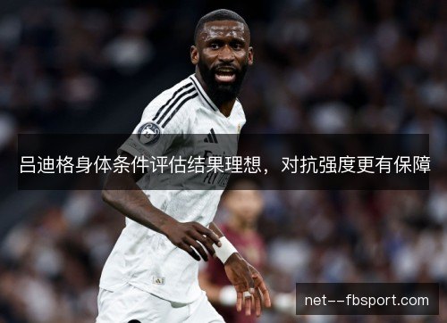 吕迪格身体条件评估结果理想,对抗强度更有保障 吕迪格身体条件评估结果理想,对抗强度更有保障