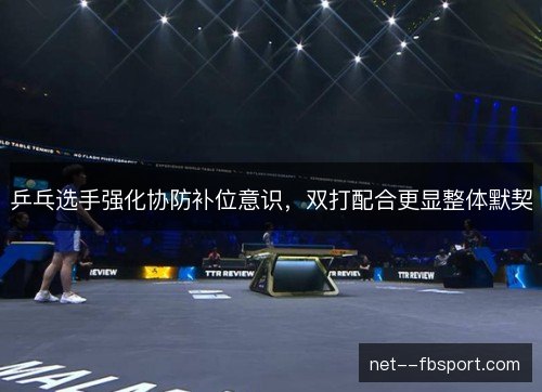 乒乓选手强化协防补位意识，双打配合更显整体默契