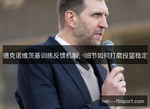 德克诺维茨基训练反馈机制，细节如何打磨投篮稳定